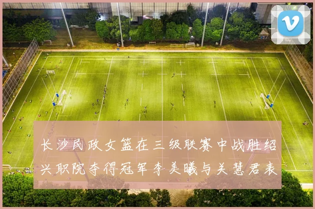 长沙民政女篮在三级联赛中战胜绍兴职院夺得冠军李美曦与关慧君表现出色