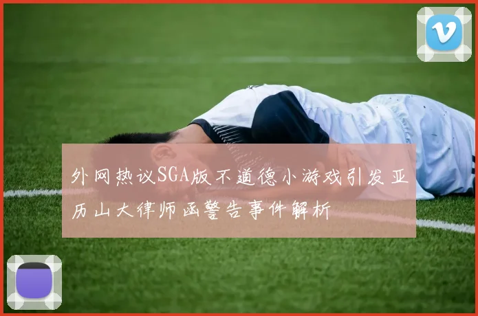 外网热议SGA版不道德小游戏引发亚历山大律师函警告事件解析