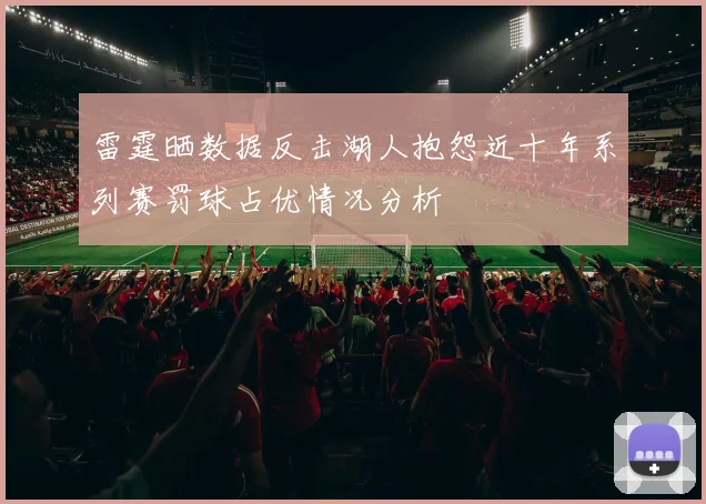 雷霆晒数据反击湖人抱怨近十年系列赛罚球占优情况分析