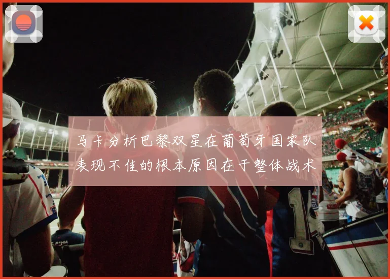 马卡分析巴黎双星在葡萄牙国家队表现不佳的根本原因在于整体战术体系问题