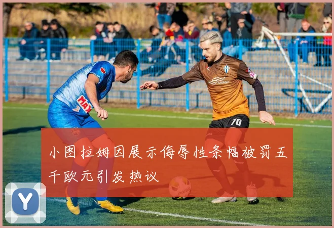 小图拉姆因展示侮辱性条幅被罚五千欧元引发热议