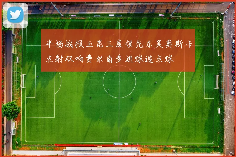 半场战报玉昆三度领先东吴奥斯卡点射双响费尔南多进球造点球