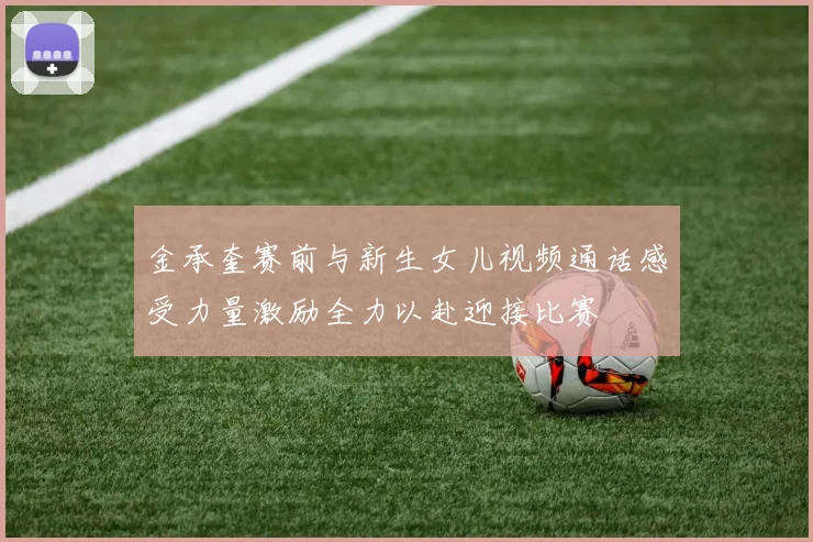 金承奎赛前与新生女儿视频通话感受力量激励全力以赴迎接比赛