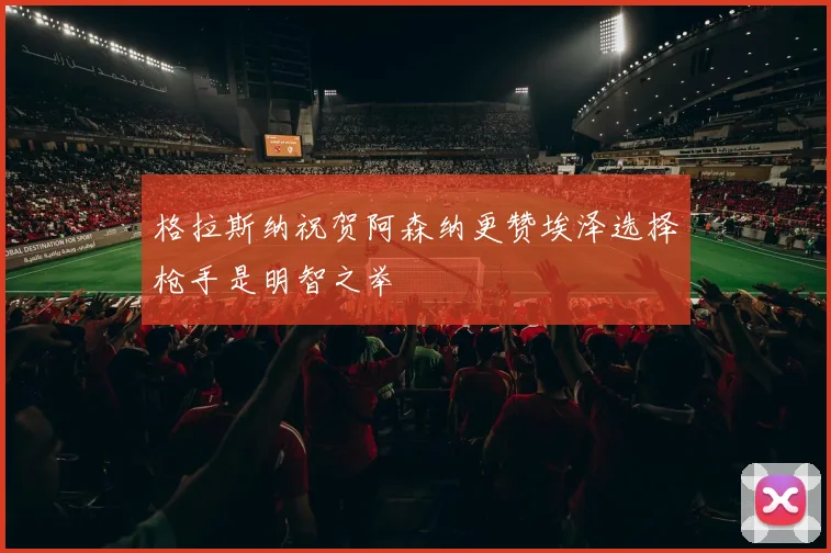 格拉斯纳祝贺阿森纳更赞埃泽选择枪手是明智之举