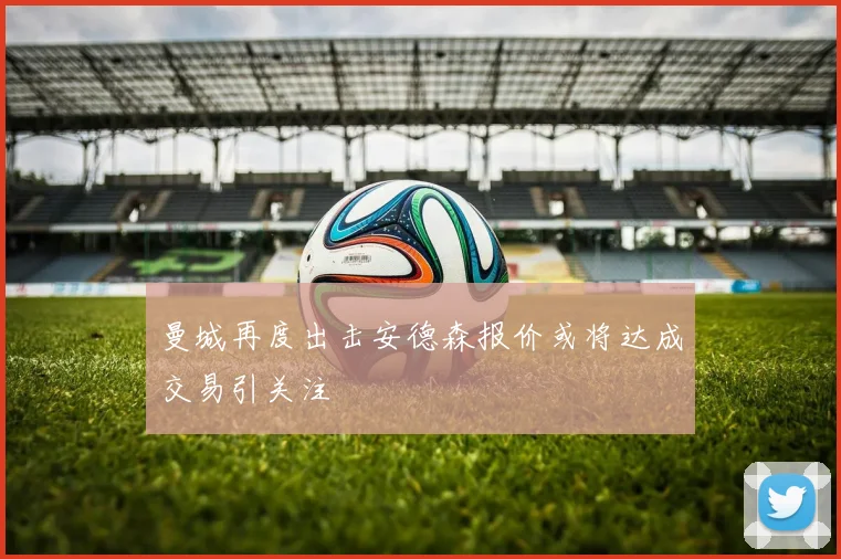 曼城再度出击安德森报价或将达成交易引关注