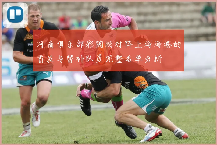 河南俱乐部彩陶坊对阵上海海港的首发与替补队员完整名单分析