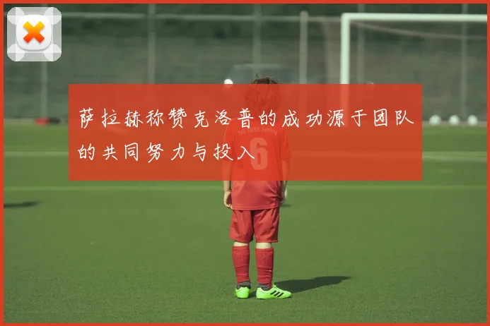 萨拉赫称赞克洛普的成功源于团队的共同努力与投入