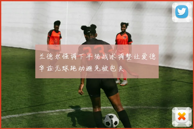 兰德尔强调下半场战术调整让爱德华兹无球跑动避免被包夹