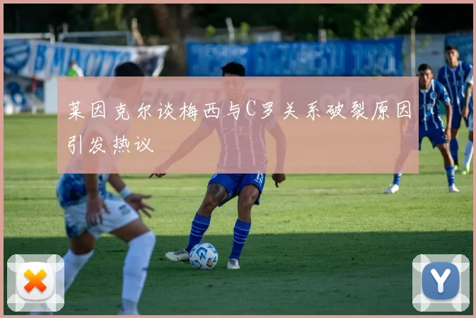 莱因克尔谈梅西与C罗关系破裂原因引发热议