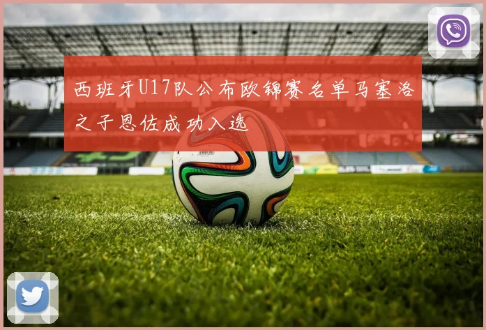 西班牙U17队公布欧锦赛名单马塞洛之子恩佐成功入选