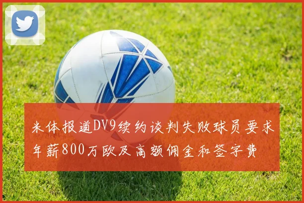 米体报道DV9续约谈判失败球员要求年薪800万欧及高额佣金和签字费