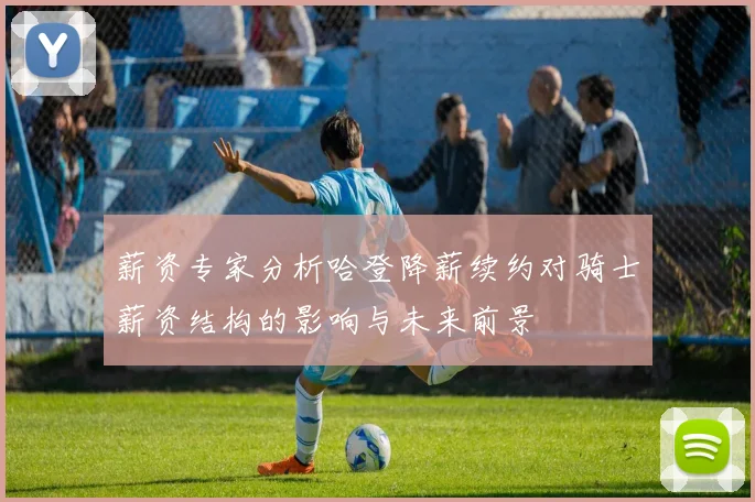 薪资专家分析哈登降薪续约对骑士薪资结构的影响与未来前景