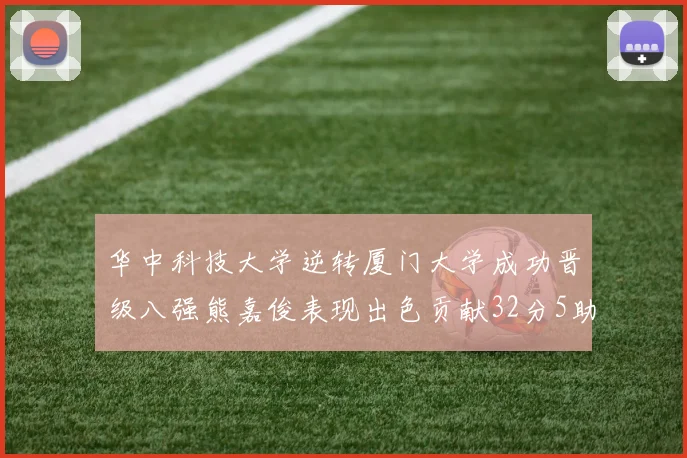 华中科技大学逆转厦门大学成功晋级八强熊嘉俊表现出色贡献32分5助攻5抢断
